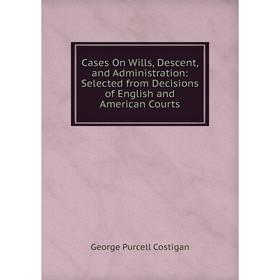 

Книга Cases On Wills, Descent, and Administration: Selected from Decisions of English and American Courts