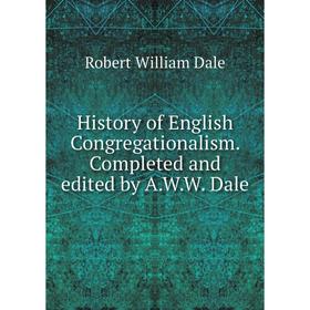 

Книга History of English Congregationalism. Completed and edited by A.W.W. Dale