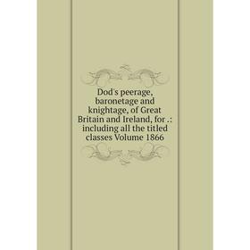 

Книга Dod's peerage, baronetage and knightage, of Great Britain and Ireland, for.: including all the titled classes Volume 1866