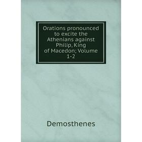 

Книга Orations pronounced to excite the Athen ians against Philip, King of Macedon; Volume 1-2