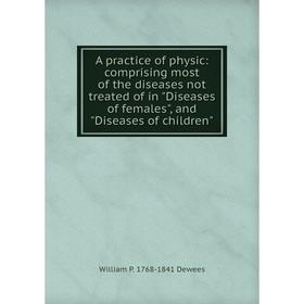

Книга A practice of physic: comprising most of the diseases not treated of in Diseases of females, and Diseases of children