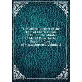 

Книга The Official Report of the Trial of Charles Louis Tucker for the Murder of Mabel Page: In the Superior Court of Massachusetts, Volume 2