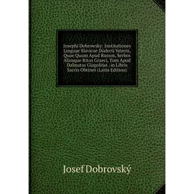 

Книга Josephi Dobrowsky: Institutiones Linguae Slavicae Dialecti Veteris, Quae Quum Apud Russos, Serbos Aliosque Ritus Graeci, Tum Apud Dalmatas Glago