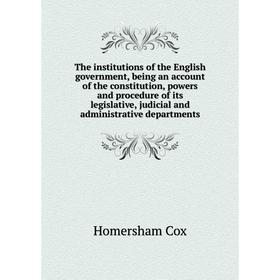

Книга The institutions of the English government, being an account of the constitution, powers and procedure of its legislative, judicial