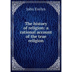 

Книга The history of religion: a rational account of the true religion