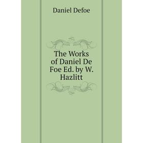 

Книга The Works of Daniel De Foe Ed. by W. Hazlitt