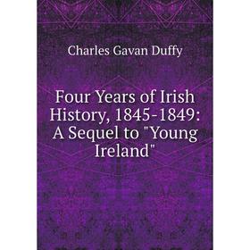 

Книга Four Years of Irish History, 1845-1849: A Sequel to Young Ireland
