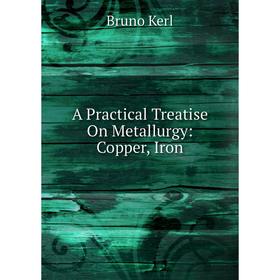 

Книга A Practical Treatise On Metallurgy: Copper, Iron