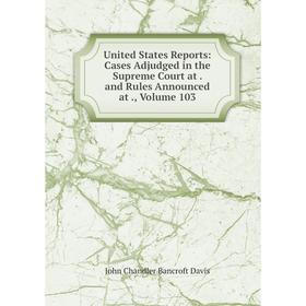 

Книга United States Reports: Cases Adjudged in the Supreme Court at. and Rules Announced at., Volume 103