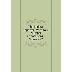 

Книга The Federal Reporter: With Key-Number Annotations., Volume 42