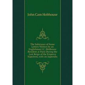 

Книга The Substance of Some Letters Written by an Englishman J.C. Hobhouse Resident at Paris During the Last Reign of the Emperor Napoleon, with an Ap