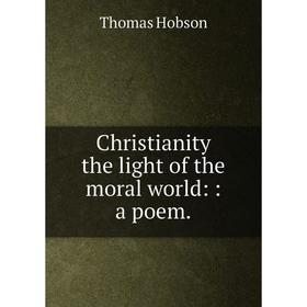 

Книга Christianity the light of the moral world:: a poem.. Thomas Hobson