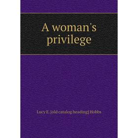 

Книга A woman's privilege. Lucy E. [old catalog heading] Hobbs