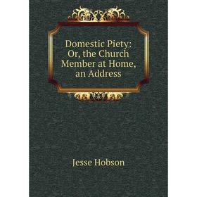 

Книга Domestic Piety: Or, the Church Member at Home, an Address. Jesse Hobson
