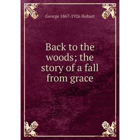 

Книга Back to the woods; the story of a fall from grace. George 1867-1926 Hobart