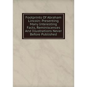 

Книга Footprints Of Abraham Lincoln: Presenting Many Interesting Facts, Reminiscences And Illustrations Never Before Published