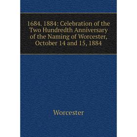 

Книга 1684. 1884: Celebration of the Two Hundredth Anniversary of the Naming of Worcester, October 14 and 15, 1884. Worcester