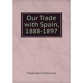 

Книга Our Trade with Spain, 1888-1897