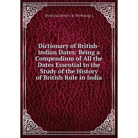 

Книга Dictionary of British-Indian Dates: Being a Compendium of All the Dates Essential to the Study of the History of British Rule in India