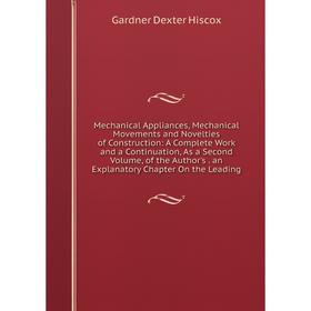 

Книга Mechanical Appliances, Mechanical Movements and Novelties of Construction: A Complete Work and a Continuation, As a Second Volume