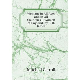 

Книга Woman: In All Ages and in All Countries.: Women of England, by B. B. James. Mitchell Carroll