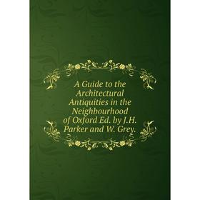 

Книга A Guide to the Architectural Antiquities in the Neighbourhood of Oxford Ed. by J.H. Parker and W. Grey.