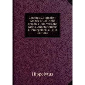 

Книга Canones S. Hippolyti: Arabice E Codicibus Romanis Cum Versione Latina, Annotationibus Et Prolegomenis (Latin Edition). Hippolytus