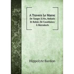 

Книга A Travers Le Maroc De Tanger À Fès, Meknès Et Rabat, De Casablanca À Merrakech. Hippolyte Bardon