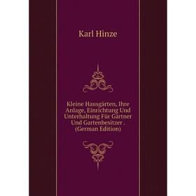 

Книга Kleine Hausgärten, Ihre Anlage, Einrichtung Und Unterhaltung Für Gärtner Und Gartenbesitzer.