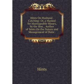 

Книга Hints On Husband-Catching: Or, a Manual for Marriageable Misses, by the Hon. , Author of 'hints On the Nature and Management of Duns'.. Hints