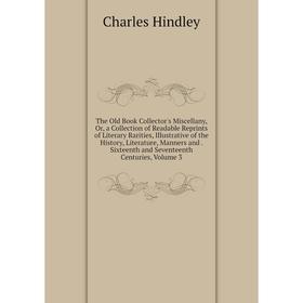 

Книга The Old Book Collector's Miscellany, Or, a Collection of Readable Reprints of Literary Rarities, Illustrative of the History, Literature, Manner