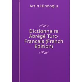 

Книга Dictionnaire Abrégé Turc-Francais (French Edition). Artin Hindoglu