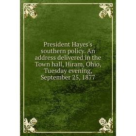 

Книга President Hayes's southern policy. An address delivered in the Town hall, Hiram, Ohio, Tuesday evening, September 25, 1877