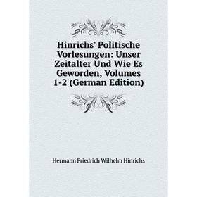 

Книга Hinrichs' Politische Vorlesungen: Unser Zeitalter Und Wie Es Geworden, Volumes 1-2 (German Edition). Hermann Friedrich Wilhelm Hinrichs