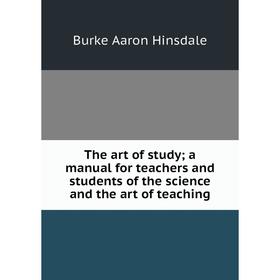 

Книга The art of study; a manual for teachers and students of the science and the art of teaching. B. A. Hinsdale