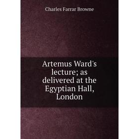 

Книга Artemus Ward's lecture; as delivered at the Egyptian Hall, London. Charles Farrar Browne