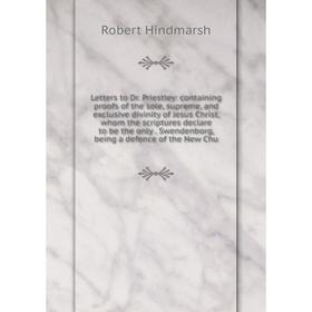 

Книга Letters to Dr Priestley: containing proofs of the sole, supreme, and exclusive divinity of Jesus Christ, whom the scriptures declare to be the o