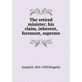 

Книга The retired minister; his claim, inherent, foremost, supreme. Joseph B. 1856-1929 Hingeley