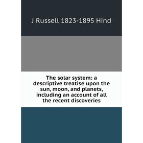 

Книга The solar system: a descriptive treatise upon the sun, moon, and planets, including an account of all the recent discoveries. J Russell 1823-189