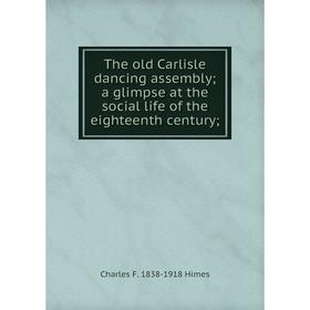 

Книга The old Carlisle dancing assembly; a glimpse at the social life of the eighteenth century;. Charles F. 1838-1918 Himes