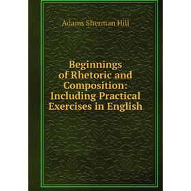 

Книга Beginnings of Rhetoric and Composition: Including Practical Exercises in English. Adams Sherman Hill