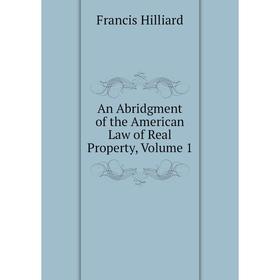 

Книга An Abridgment of the American Law of Real Property, Volume 1. Hilliard Francis