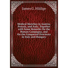 

Книга Medical Sketches in Austria, Prussia, and Italy; Together with Some Remarks On the Roman Campagna, and On the Conquered Provinces in Italy and H