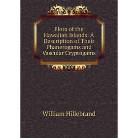 

Книга Flora of the Hawaiian Islands: A Description of Their Phanerogams and Vascular Cryptogams. William Hillebrand