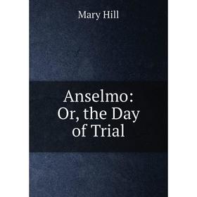 

Книга Anselmo: Or, the Day of Trial. Mary Hill