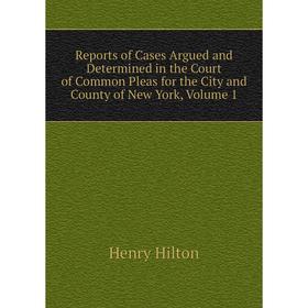 

Книга Reports of Cases Argued and Determined in the Court of Common Pleas for the City and County of New York, Volume 1. Henry Hilton
