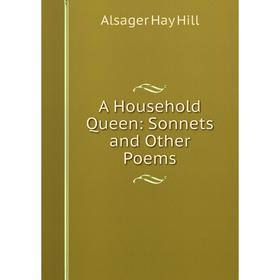 

Книга A Household Queen: Sonnets and Other Poems. Alsager Hay Hill