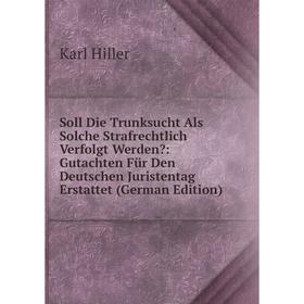 

Книга Soll Die Trunksucht Als Solche Strafrechtlich Verfolgt Werden: Gutachten Für Den Deutschen Juristentag Erstattet (German Edition). Karl Hiller