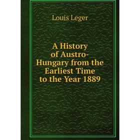

Книга A History of Austro-Hungary from the Earliest Time to the Year 1889. Louis Leger