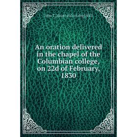 

Книга An oration delivered in the chapel of the Columbian college, on 22d of February, 1830. John T.] [from old catalog] [Hill